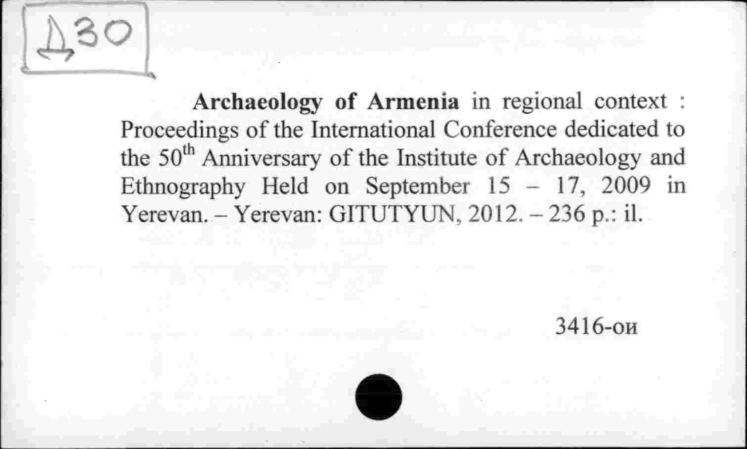 ﻿Дао
Archaeology of Armenia in regional context : Proceedings of the International Conference dedicated to the 50th Anniversary of the Institute of Archaeology and Ethnography Held on September 15 - 17, 2009 in Yerevan. - Yerevan: GITUTYUN, 2012. - 236 p.: il.
3416-ои